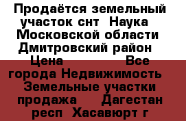 Продаётся земельный участок снт “Наука-1“Московской области, Дмитровский район › Цена ­ 260 000 - Все города Недвижимость » Земельные участки продажа   . Дагестан респ.,Хасавюрт г.